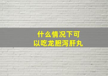 什么情况下可以吃龙胆泻肝丸