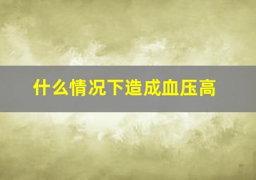 什么情况下造成血压高