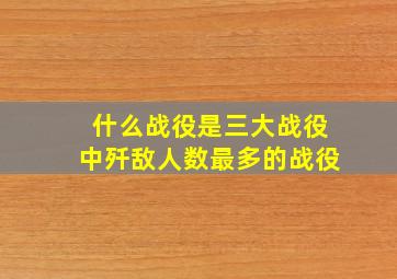 什么战役是三大战役中歼敌人数最多的战役