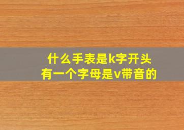 什么手表是k字开头有一个字母是v带音的