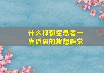 什么抑郁症患者一靠近男的就想睡觉