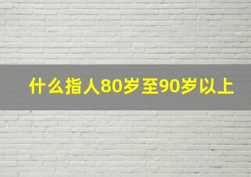 什么指人80岁至90岁以上