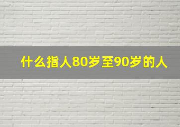 什么指人80岁至90岁的人