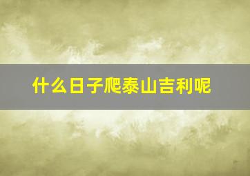 什么日子爬泰山吉利呢