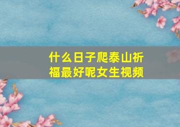 什么日子爬泰山祈福最好呢女生视频