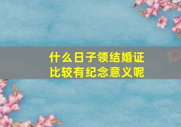 什么日子领结婚证比较有纪念意义呢