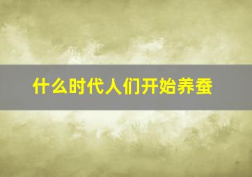 什么时代人们开始养蚕