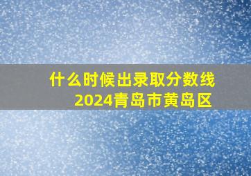 什么时候出录取分数线2024青岛市黄岛区