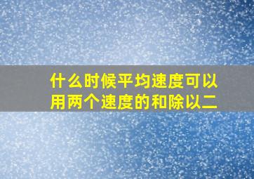 什么时候平均速度可以用两个速度的和除以二