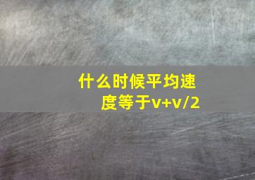 什么时候平均速度等于v+v/2