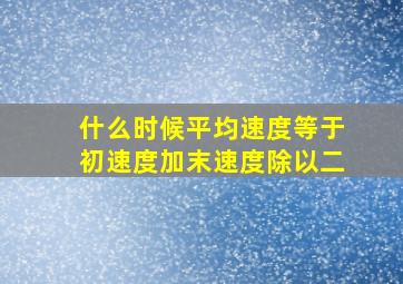 什么时候平均速度等于初速度加末速度除以二