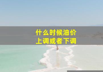 什么时候油价上调或者下调