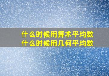 什么时候用算术平均数什么时候用几何平均数