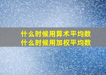 什么时候用算术平均数什么时候用加权平均数