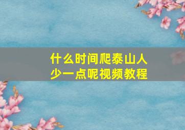 什么时间爬泰山人少一点呢视频教程