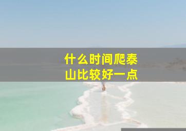 什么时间爬泰山比较好一点