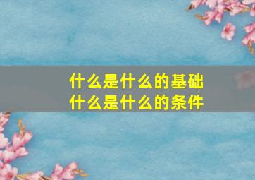 什么是什么的基础什么是什么的条件