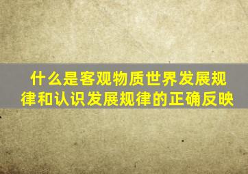 什么是客观物质世界发展规律和认识发展规律的正确反映