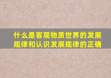 什么是客观物质世界的发展规律和认识发展规律的正确