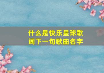 什么是快乐星球歌词下一句歌曲名字