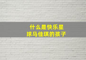 什么是快乐星球马佳琪的孩子