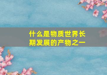 什么是物质世界长期发展的产物之一