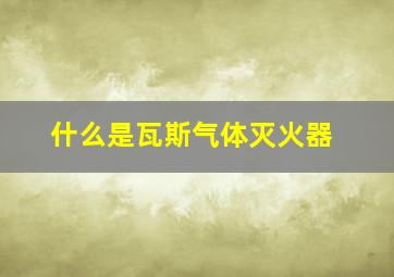 什么是瓦斯气体灭火器