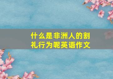 什么是非洲人的割礼行为呢英语作文