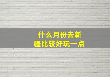 什么月份去新疆比较好玩一点