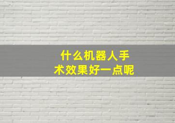 什么机器人手术效果好一点呢