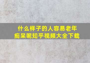 什么样子的人容易老年痴呆呢知乎视频大全下载