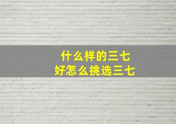 什么样的三七好怎么挑选三七