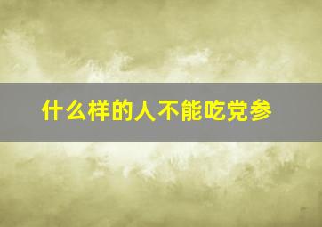 什么样的人不能吃党参