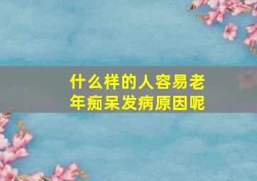 什么样的人容易老年痴呆发病原因呢