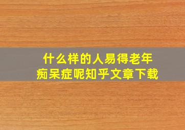 什么样的人易得老年痴呆症呢知乎文章下载