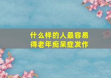 什么样的人最容易得老年痴呆症发作