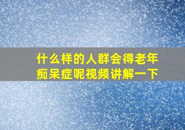 什么样的人群会得老年痴呆症呢视频讲解一下