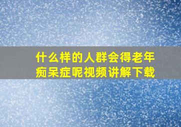 什么样的人群会得老年痴呆症呢视频讲解下载