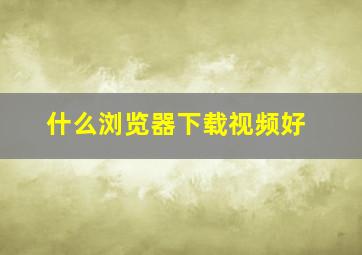 什么浏览器下载视频好