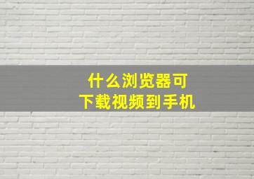 什么浏览器可下载视频到手机