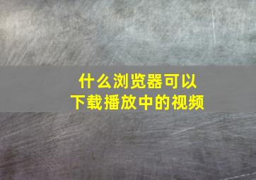 什么浏览器可以下载播放中的视频