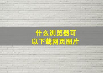 什么浏览器可以下载网页图片