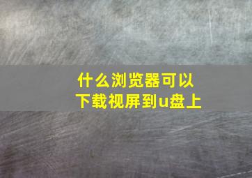 什么浏览器可以下载视屏到u盘上