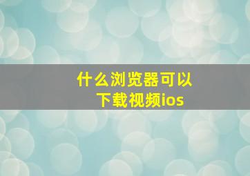 什么浏览器可以下载视频ios