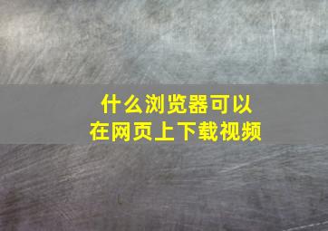 什么浏览器可以在网页上下载视频