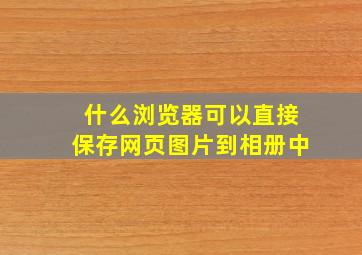 什么浏览器可以直接保存网页图片到相册中