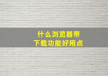 什么浏览器带下载功能好用点