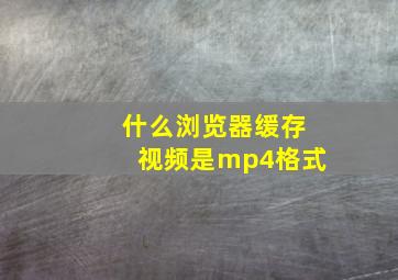 什么浏览器缓存视频是mp4格式