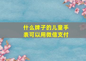 什么牌子的儿童手表可以用微信支付