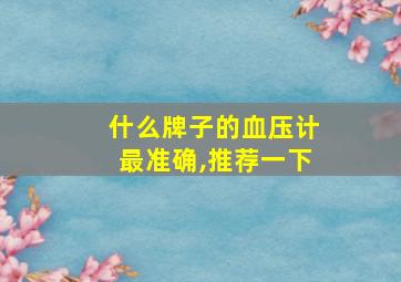 什么牌子的血压计最准确,推荐一下